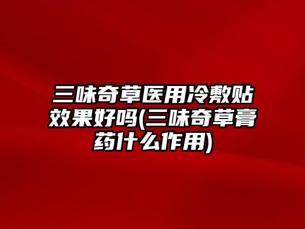 三味奇草醫(yī)用冷敷貼效果好嗎(三味奇草膏藥什么作用)