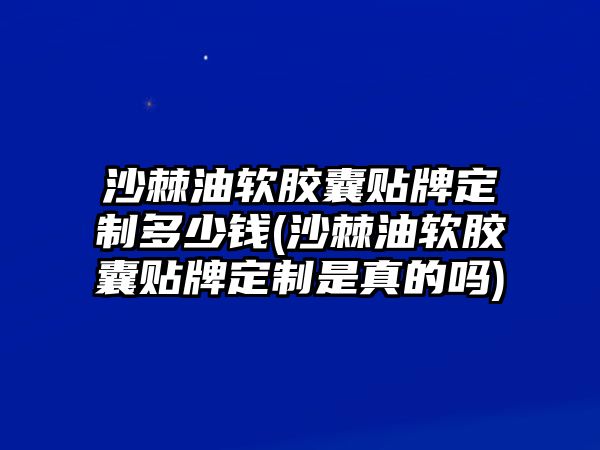 沙棘油軟膠囊貼牌定制多少錢(沙棘油軟膠囊貼牌定制是真的嗎)