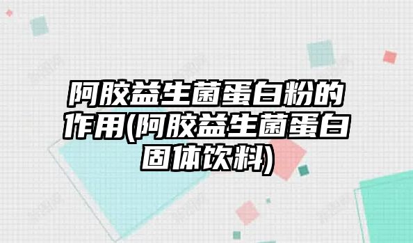 阿膠益生菌蛋白粉的作用(阿膠益生菌蛋白固體飲料)