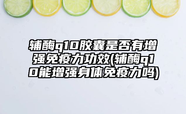 輔酶q10膠囊是否有增強免疫力功效(輔酶q10能增強身體免疫力嗎)