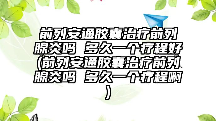 前列安通膠囊治療前列腺炎嗎 多久一個療程好(前列安通膠囊治療前列腺炎嗎 多久一個療程啊)