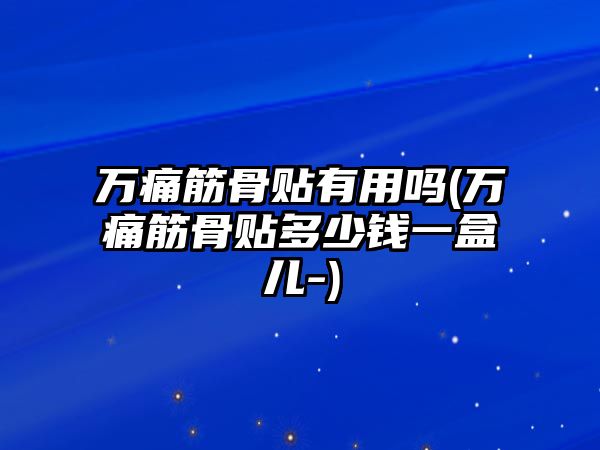 萬痛筋骨貼有用嗎(萬痛筋骨貼多少錢一盒兒-)