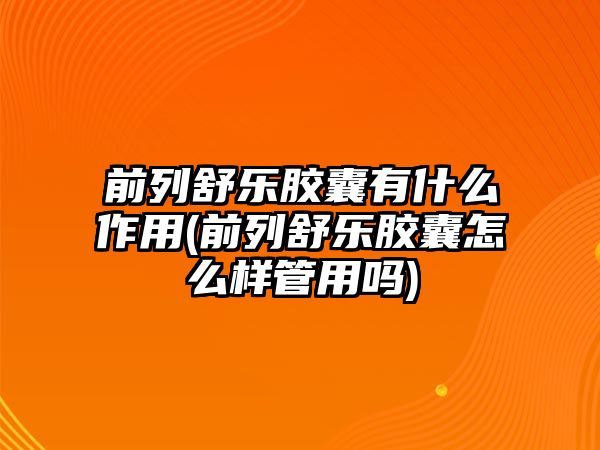 前列舒樂(lè)膠囊有什么作用(前列舒樂(lè)膠囊怎么樣管用嗎)