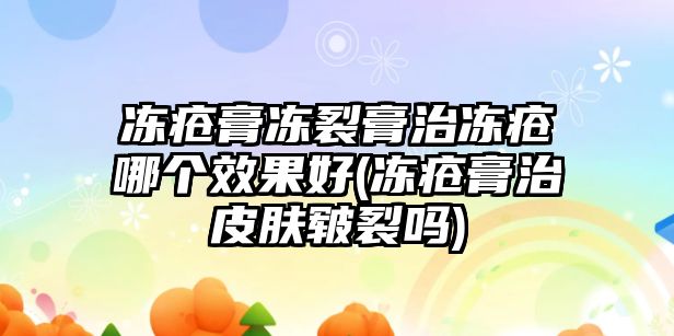 凍瘡膏凍裂膏治凍瘡哪個(gè)效果好(凍瘡膏治皮膚皸裂嗎)