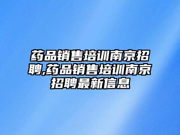 藥品銷售培訓(xùn)南京招聘,藥品銷售培訓(xùn)南京招聘最新信息