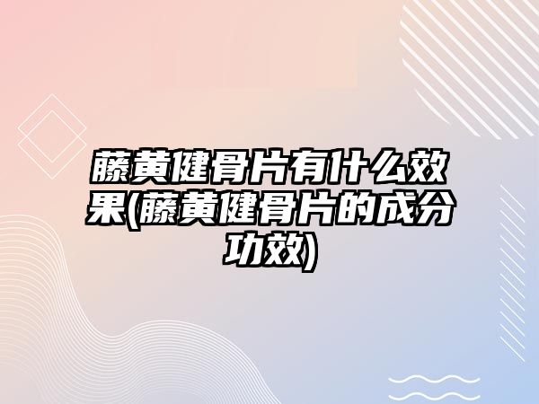 藤黃健骨片有什么效果(藤黃健骨片的成分功效)