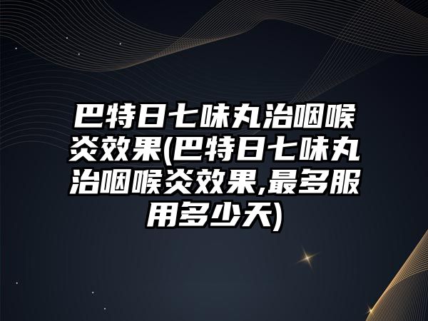 巴特日七味丸治咽喉炎效果(巴特日七味丸治咽喉炎效果,最多服用多少天)