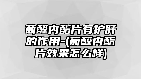 葡醛內(nèi)酯片有護(hù)肝的作用-(葡醛內(nèi)酯片效果怎么樣)