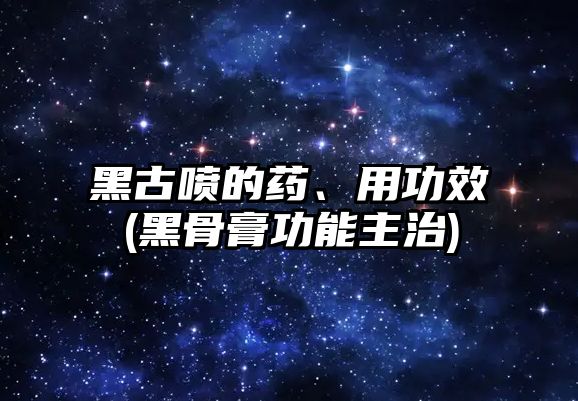 黑古噴的藥、用功效(黑骨膏功能主治)