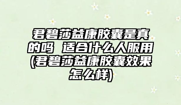 君碧莎益康膠囊是真的嗎 適合什么人服用(君碧莎益康膠囊效果怎么樣)