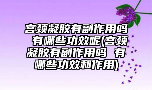 宮頸凝膠有副作用嗎 有哪些功效呢(宮頸凝膠有副作用嗎 有哪些功效和作用)