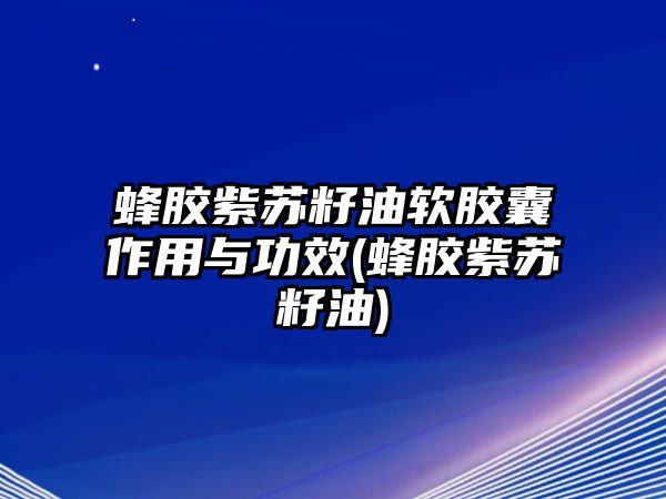 蜂膠紫蘇籽油軟膠囊作用與功效(蜂膠紫蘇籽油)