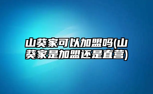 山葵家可以加盟嗎(山葵家是加盟還是直營)