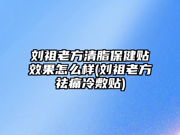 劉祖老方清脂保健貼效果怎么樣(劉祖老方祛痛冷敷貼)