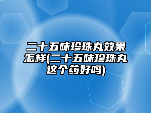 二十五味珍珠丸效果怎樣(二十五味珍珠丸這個藥好嗎)