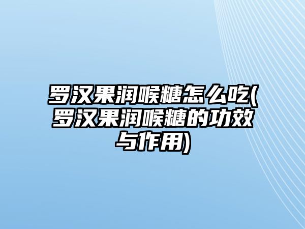 羅漢果潤喉糖怎么吃(羅漢果潤喉糖的功效與作用)