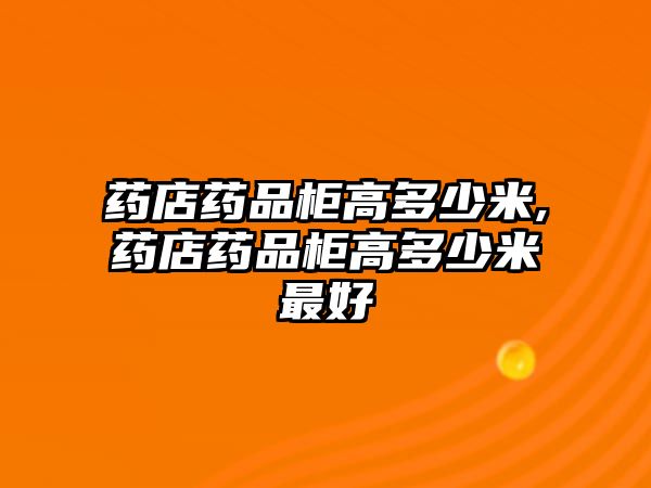 藥店藥品柜高多少米,藥店藥品柜高多少米最好