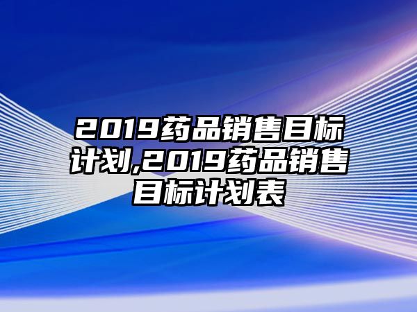 2019藥品銷售目標(biāo)計劃,2019藥品銷售目標(biāo)計劃表