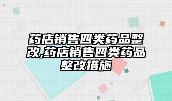 藥店銷售四類藥品整改,藥店銷售四類藥品整改措施