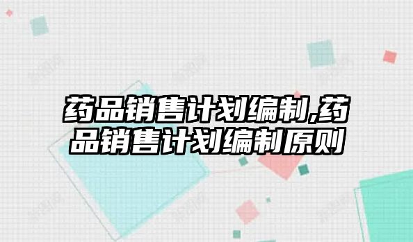 藥品銷售計劃編制,藥品銷售計劃編制原則