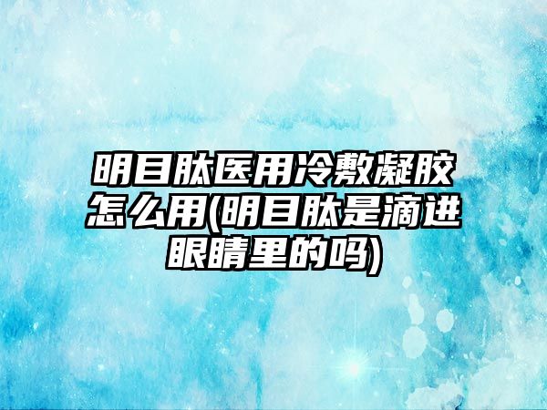 明目肽醫(yī)用冷敷凝膠怎么用(明目肽是滴進(jìn)眼睛里的嗎)