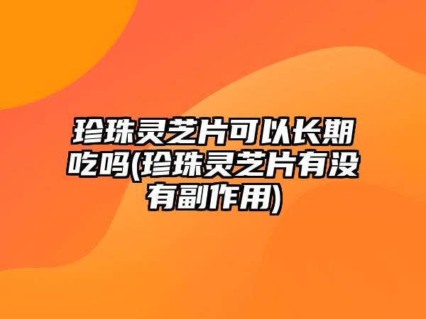 珍珠靈芝片可以長(zhǎng)期吃嗎(珍珠靈芝片有沒有副作用)