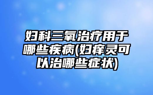 婦科三氧治療用于哪些疾病(婦癢靈可以治哪些癥狀)