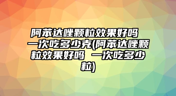 阿苯達(dá)唑顆粒效果好嗎 一次吃多少克(阿苯達(dá)唑顆粒效果好嗎 一次吃多少粒)