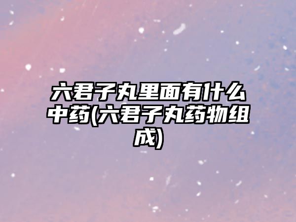 六君子丸里面有什么中藥(六君子丸藥物組成)