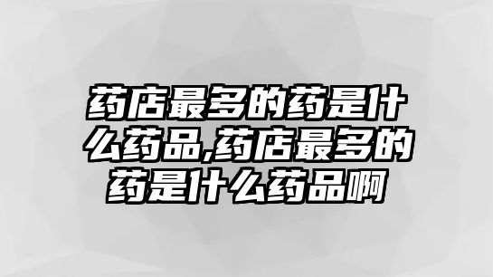 藥店最多的藥是什么藥品,藥店最多的藥是什么藥品啊