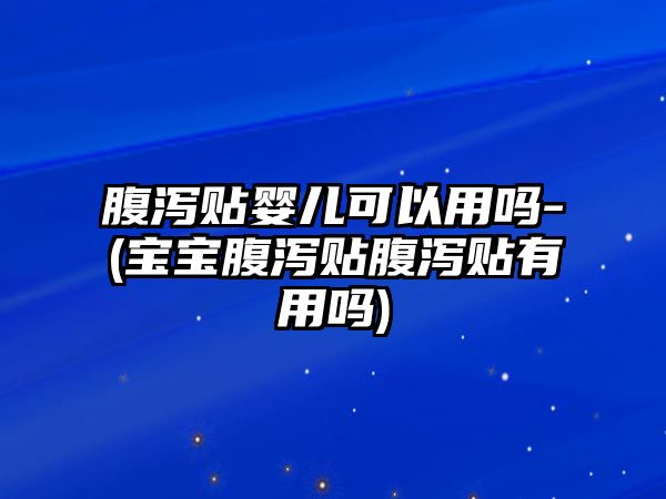 腹瀉貼嬰兒可以用嗎-(寶寶腹瀉貼腹瀉貼有用嗎)