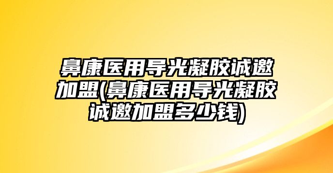 鼻康醫(yī)用導(dǎo)光凝膠誠邀加盟(鼻康醫(yī)用導(dǎo)光凝膠誠邀加盟多少錢)