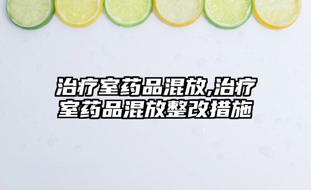 治療室藥品混放,治療室藥品混放整改措施