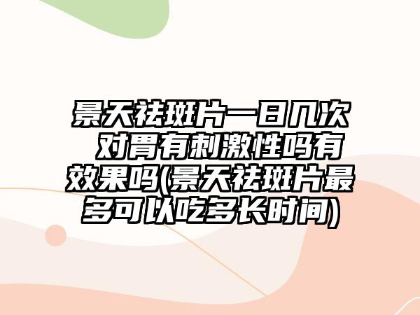 景天祛斑片一日幾次 對胃有刺激性嗎有效果嗎(景天祛斑片最多可以吃多長時間)