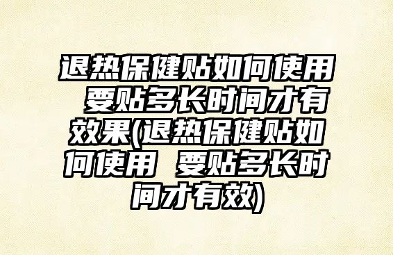 退熱保健貼如何使用 要貼多長時間才有效果(退熱保健貼如何使用 要貼多長時間才有效)