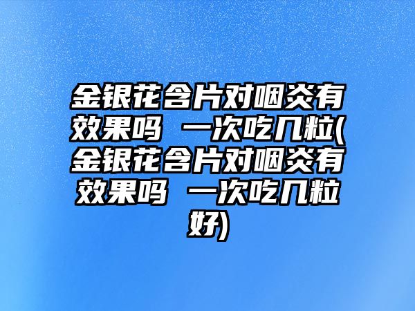 金銀花含片對咽炎有效果嗎 一次吃幾粒(金銀花含片對咽炎有效果嗎 一次吃幾粒好)