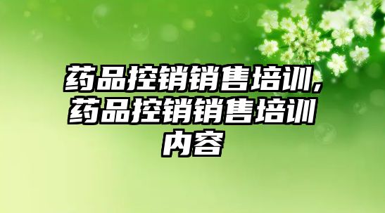 藥品控銷銷售培訓,藥品控銷銷售培訓內容