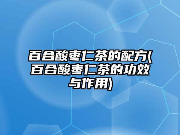 百合酸棗仁茶的配方(百合酸棗仁茶的功效與作用)