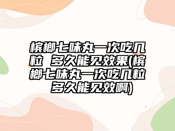 檳榔七味丸一次吃幾粒 多久能見(jiàn)效果(檳榔七味丸一次吃幾粒 多久能見(jiàn)效啊)