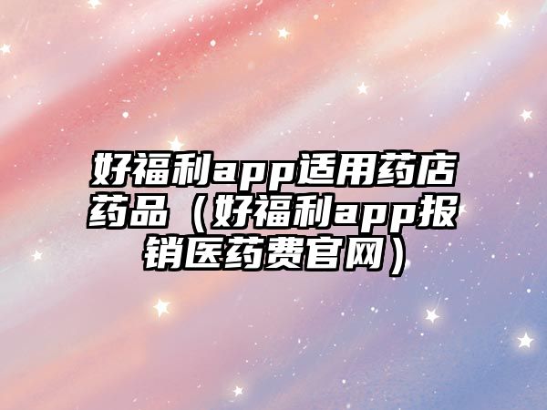 好福利app適用藥店藥品（好福利app報銷醫(yī)藥費(fèi)官網(wǎng)）