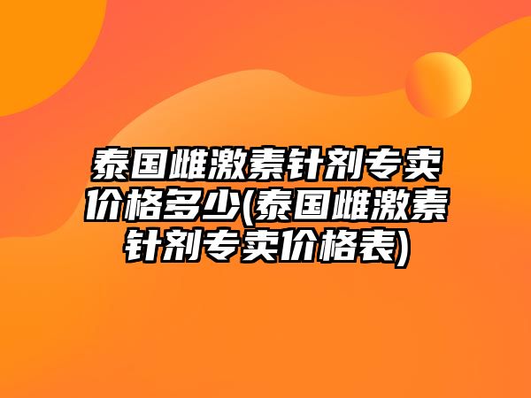 泰國雌激素針劑專賣價格多少(泰國雌激素針劑專賣價格表)