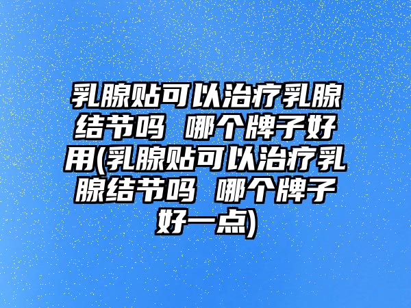 乳腺貼可以治療乳腺結(jié)節(jié)嗎 哪個(gè)牌子好用(乳腺貼可以治療乳腺結(jié)節(jié)嗎 哪個(gè)牌子好一點(diǎn))