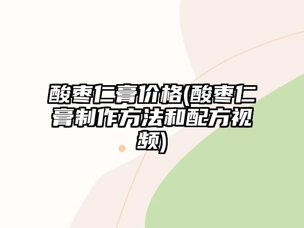 酸棗仁膏價(jià)格(酸棗仁膏制作方法和配方視頻)