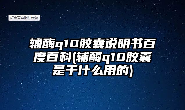 輔酶q10膠囊說明書百度百科(輔酶q10膠囊是干什么用的)