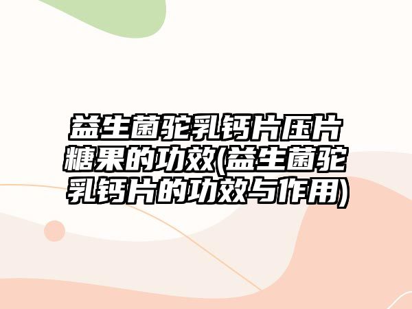 益生菌駝乳鈣片壓片糖果的功效(益生菌駝乳鈣片的功效與作用)