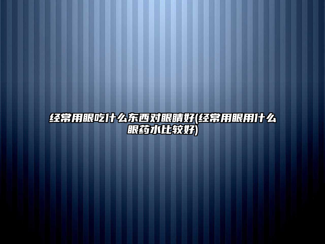 經(jīng)常用眼吃什么東西對(duì)眼睛好(經(jīng)常用眼用什么眼藥水比較好)