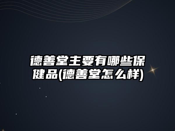 德善堂主要有哪些保健品(德善堂怎么樣)