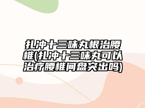 扎沖十三味丸根治腰椎(扎沖十三味丸可以治療腰椎間盤突出嗎)