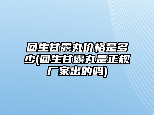 回生甘露丸價(jià)格是多少(回生甘露丸是正規(guī)廠家出的嗎)