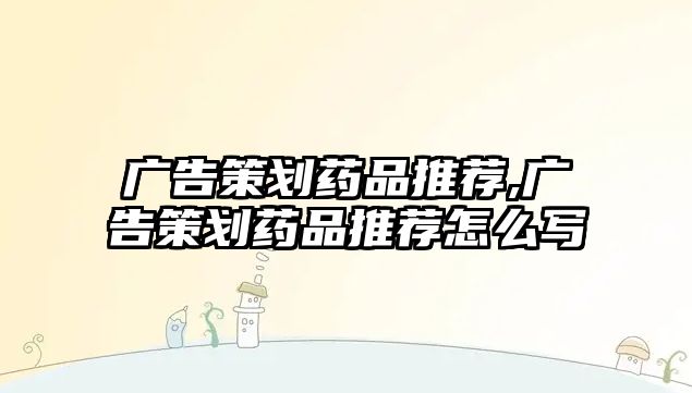 廣告策劃藥品推薦,廣告策劃藥品推薦怎么寫